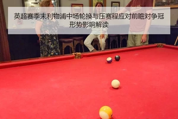 英超赛季末利物浦中场轮换与压赛程应对前瞻对争冠形势影响解读