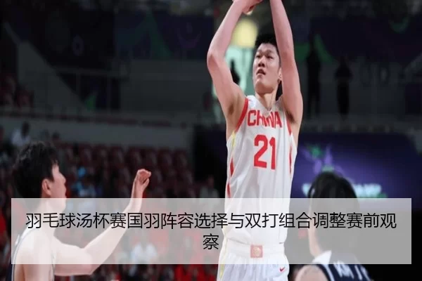 羽毛球汤杯赛国羽阵容选择与双打组合调整赛前观察