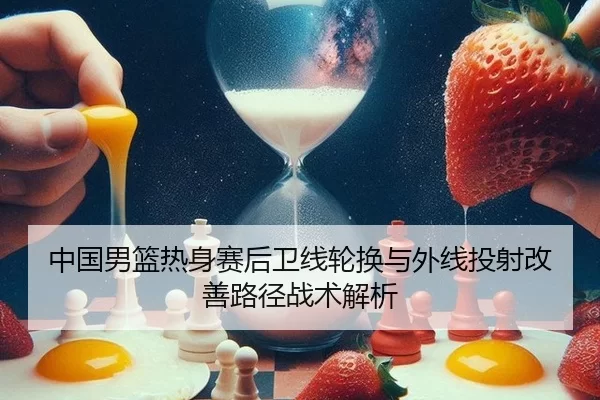 中国男篮热身赛后卫线轮换与外线投射改善路径战术解析
